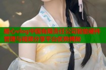 糖心vlog中国有限责任公司智能硬件管理与视频分享平台优势揭秘