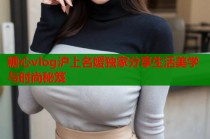 糖心vlog沪上名媛独家分享生活美学与时尚秘笈
