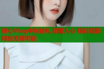 糖心Vlog中秋献礼 甜蜜入心 精彩短剧 释放无限可能