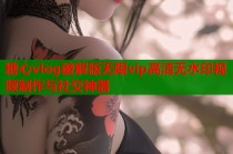 糖心vlog破解版无限vip高清无水印视频制作与社交神器