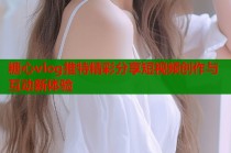 糖心vlog推特精彩分享短视频创作与互动新体验