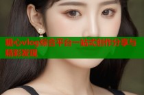糖心vlog综合平台一站式创作分享与精彩发现