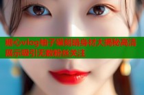 糖心vlog柚子猫刻晴身材大揭秘高清展示吸引无数粉丝关注