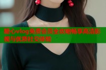糖心vlog免费会员全攻略畅享高清影视与优质社交体验