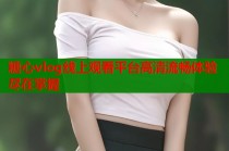 糖心vlog线上观看平台高清流畅体验尽在掌握