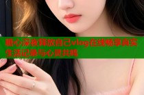 糖心深夜释放自己vlog在线畅享真实生活记录与心灵共鸣