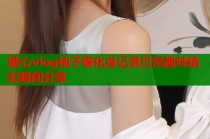 糖心vlog柚子猫化身记录日常趣味精彩瞬间分享