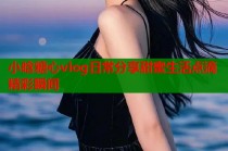 小晗糖心vlog日常分享甜蜜生活点滴精彩瞬间