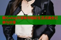 糖心vlog共享账号精彩生活点滴全记录与分享
