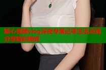 糖心视频vlog深夜专属记录生活点滴分享精彩瞬间