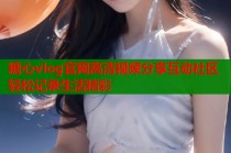糖心vlog官网高清视频分享互动社区轻松记录生活精彩