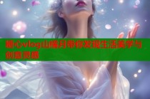 糖心vlog山橘月带你发现生活美学与创意灵感