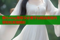 糖心vlog推荐女必看平台精选高效内容轻松发现精彩