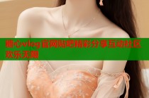 糖心vlog官网贴吧精彩分享互动社区欢乐无限