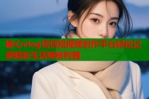 糖心vlog恬恬短视频创作平台轻松记录精彩生活吸粉利器