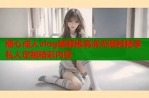 糖心成人vlog破解版高清无限制畅享私人定制精彩内容