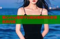 糖心vlog推荐平台精选视频轻松发现优质内容