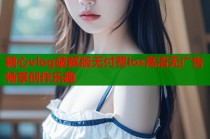 糖心vlog破解版无付费ios高清无广告畅享创作乐趣