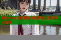 糖心vlog内射频技术应用与生活分享全纪录
