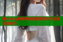 糖心vlog教师教你短视频创作与在线互动技巧
