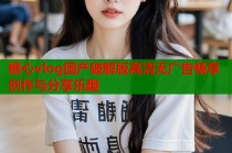 糖心vlog国产破解版高清无广告畅享创作与分享乐趣