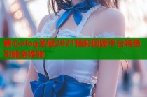 糖心vlog圣诞2021精彩回顾平台特色功能全体验