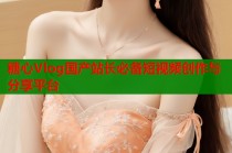 糖心Vlog国产站长必备短视频创作与分享平台