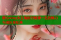 糖心vlog女主角排行榜第一名的魅力与成长全纪录