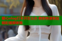 糖心vlog打不开怎么办 教你快速恢复精彩视频体验