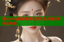 糖心vlog精彩瞬间记录生活点滴分享快乐体验