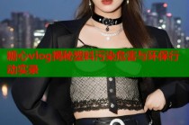 糖心vlog揭秘塑料污染危害与环保行动实录
