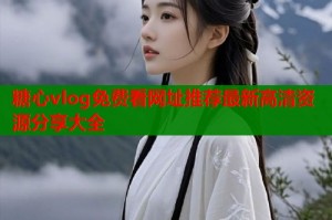 糖心vlog免费看网址推荐最新高清资源分享大全