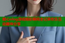 糖心vlog游戏精彩瞬间全记录欢乐互动趣味分享