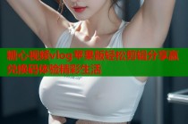 糖心视频vlog苹果版轻松剪辑分享赢兑换码体验精彩生活