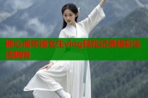 糖心成年版女生vlog轻松记录精彩生活瞬间