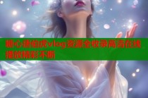 糖心唐伯虎vlog资源全收录高清在线播放精彩不断