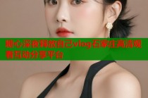 糖心深夜释放自己vlog石家庄高清观看互动分享平台
