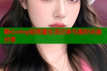糖心vlog轻质量生活记录与美好点滴分享