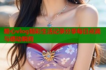 糖心vlog精彩生活记录分享每日点滴与感动瞬间