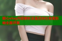 糖心vlog内容解析及是否存在有害影响全面评测