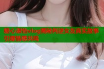 糖心淑怡vlog揭秘判逆女友真实故事引爆情感共鸣