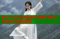 糖心vlog污圭田集团平台揭秘 轻松分享创意生活精彩瞬间