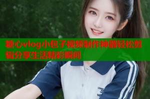 糖心vlog小包子视频制作神器轻松剪辑分享生活精彩瞬间