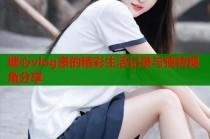 糖心vlog豪的精彩生活记录与独特视角分享