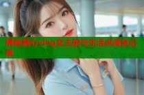 揭秘糖心vlog女主的与生活点滴全记录