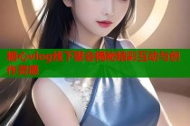 糖心vlog线下聚会揭秘精彩互动与创作灵感
