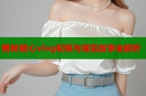 揭秘糖心vlog蛇姬与背后故事全解析