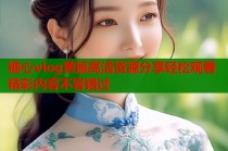 糖心vlog黄版高清资源分享轻松观看精彩内容不容错过