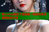 糖心vlog网址下载神器一键保存高清视频轻松分享
