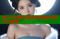 糖心vlog精彩生活记录分享美好点滴与心情故事